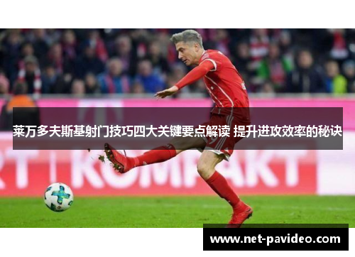 莱万多夫斯基射门技巧四大关键要点解读 提升进攻效率的秘诀