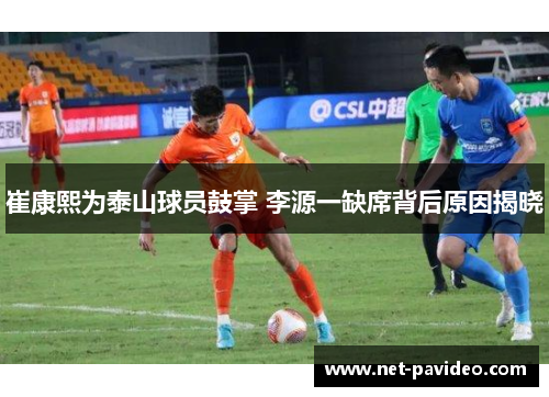 崔康熙为泰山球员鼓掌 李源一缺席背后原因揭晓