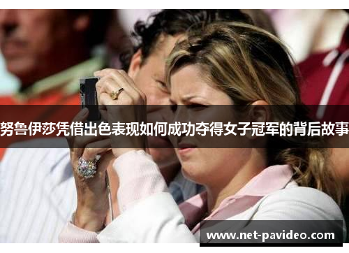努鲁伊莎凭借出色表现如何成功夺得女子冠军的背后故事
