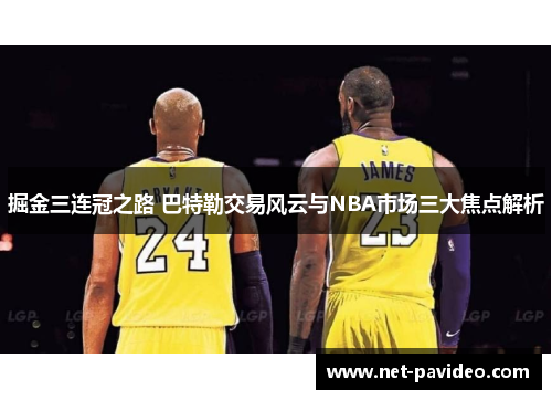 掘金三连冠之路 巴特勒交易风云与NBA市场三大焦点解析