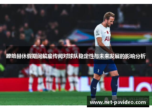 滕哈赫休假期间解雇传闻对球队稳定性与未来发展的影响分析