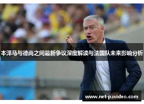 本泽马与德尚之间最新争议深度解读与法国队未来影响分析