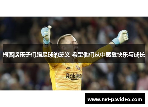 梅西谈孩子们踢足球的意义 希望他们从中感受快乐与成长