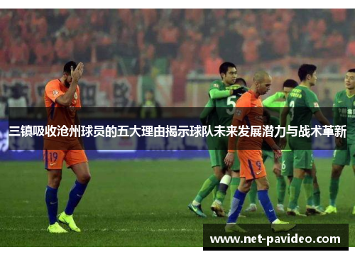 三镇吸收沧州球员的五大理由揭示球队未来发展潜力与战术革新