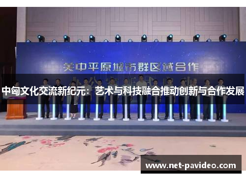 中匈文化交流新纪元：艺术与科技融合推动创新与合作发展