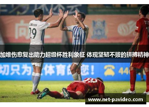 加维伤愈复出助力超级杯胜利象征 体现坚韧不拔的拼搏精神
