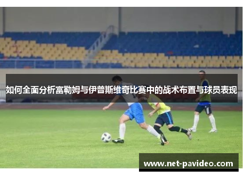 如何全面分析富勒姆与伊普斯维奇比赛中的战术布置与球员表现