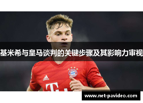 基米希与皇马谈判的关键步骤及其影响力审视