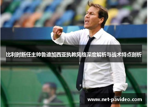 比利时新任主帅鲁迪加西亚执教风格深度解析与战术特点剖析