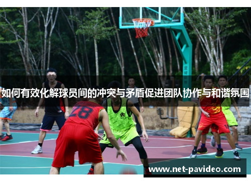 如何有效化解球员间的冲突与矛盾促进团队协作与和谐氛围