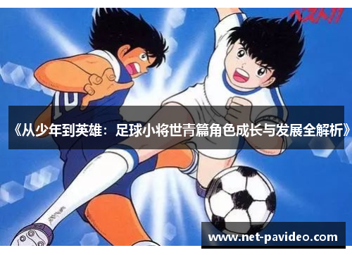 《从少年到英雄：足球小将世青篇角色成长与发展全解析》