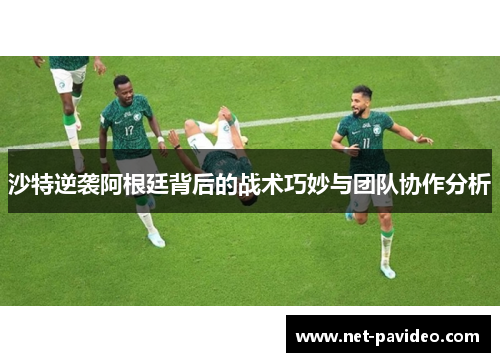 沙特逆袭阿根廷背后的战术巧妙与团队协作分析
