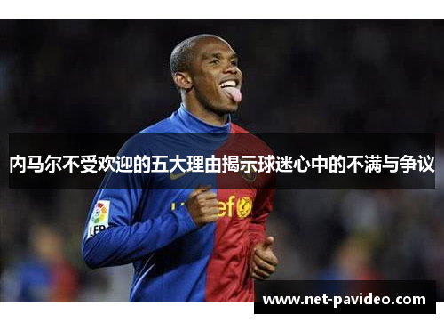 内马尔不受欢迎的五大理由揭示球迷心中的不满与争议