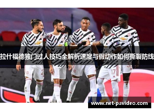 拉什福德独门过人技巧全解析速度与假动作如何撕裂防线