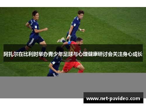 阿扎尔在比利时举办青少年足球与心理健康研讨会关注身心成长