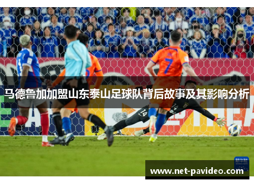 马德鲁加加盟山东泰山足球队背后故事及其影响分析 马德鲁加加盟山东泰山足球队背后故事及其影响分析