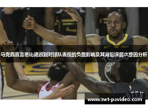 马克西直言恩比德迟到对球队表现的负面影响及其背后深层次原因分析