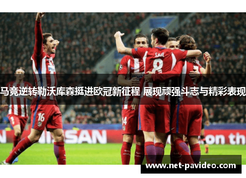 马竞逆转勒沃库森挺进欧冠新征程 展现顽强斗志与精彩表现 马竞逆转勒沃库森挺进欧冠新征程 展现顽强斗志与精彩表现