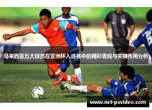 马来西亚五大球员在亚洲杯入选赛中的精彩表现与关键作用分析 马来西亚五大球员在亚洲杯入选赛中的精彩表现与关键作用分析