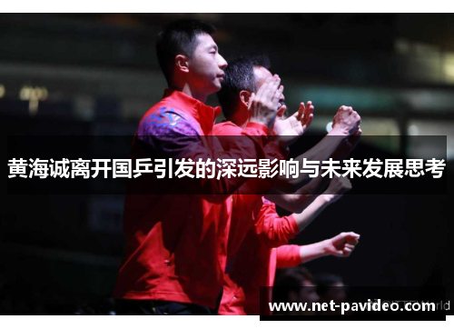 黄海诚离开国乒引发的深远影响与未来发展思考 黄海诚离开国乒引发的深远影响与未来发展思考