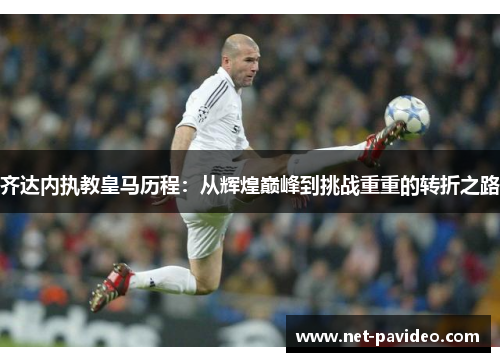 齐达内执教皇马历程:从辉煌巅峰到挑战重重的转折之路 齐达内执教皇马历程:从辉煌巅峰到挑战重重的转折之路