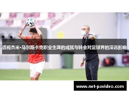 透视杰米·马尔斯卡克职业生涯的成就与转会对足球界的深远影响 透视杰米·马尔斯卡克职业生涯的成就与转会对足球界的深远影响