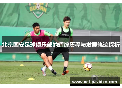 北京国安足球俱乐部的辉煌历程与发展轨迹探析 北京国安足球俱乐部的辉煌历程与发展轨迹探析