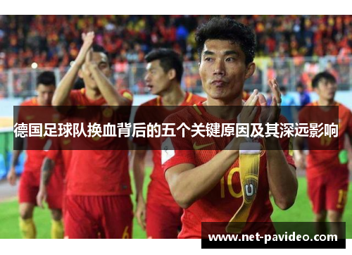 德国足球队换血背后的五个关键原因及其深远影响 德国足球队换血背后的五个关键原因及其深远影响