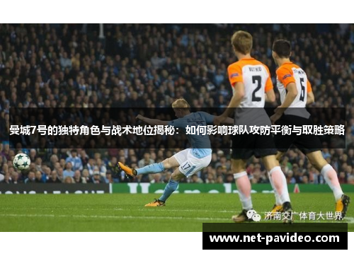 曼城7号的独特角色与战术地位揭秘：如何影响球队攻防平衡与取胜策略