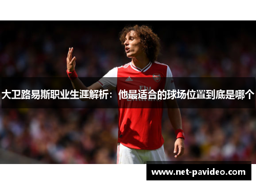 大卫路易斯职业生涯解析:他最适合的球场位置到底是哪个 大卫路易斯职业生涯解析:他最适合的球场位置到底是哪个