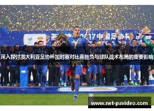 深入探讨澳大利亚足协杯加时赛对比赛胜负与球队战术布局的重要影响 深入探讨澳大利亚足协杯加时赛对比赛胜负与球队战术布局的重要影响