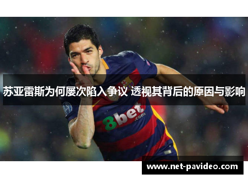 苏亚雷斯为何屡次陷入争议 透视其背后的原因与影响 苏亚雷斯为何屡次陷入争议 透视其背后的原因与影响