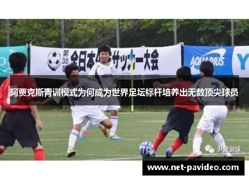 阿贾克斯青训模式为何成为世界足坛标杆培养出无数顶尖球员 阿贾克斯青训模式为何成为世界足坛标杆培养出无数顶尖球员