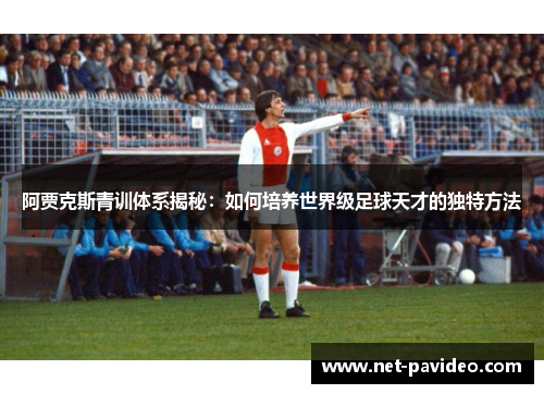 阿贾克斯青训体系揭秘:如何培养世界级足球天才的独特方法 阿贾克斯青训体系揭秘:如何培养世界级足球天才的独特方法