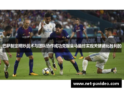 巴萨制定精妙战术与团队协作成功克服皇马最终实现关键德比胜利的 巴萨制定精妙战术与团队协作成功克服皇马最终实现关键德比胜利的