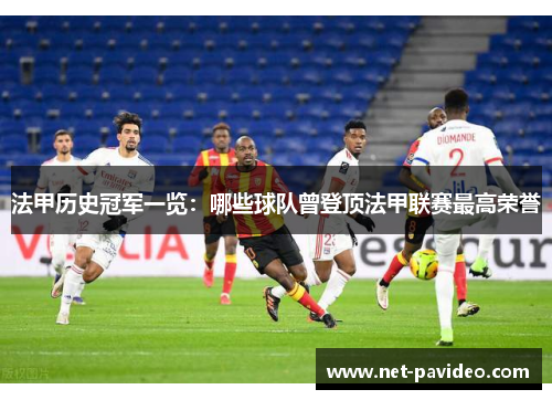 法甲历史冠军一览:哪些球队曾登顶法甲联赛最高荣誉 法甲历史冠军一览:哪些球队曾登顶法甲联赛最高荣誉