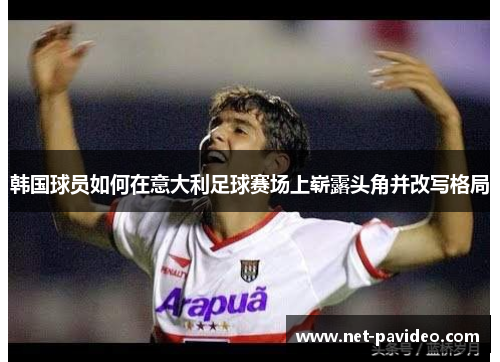 韩国球员如何在意大利足球赛场上崭露头角并改写格局 韩国球员如何在意大利足球赛场上崭露头角并改写格局
