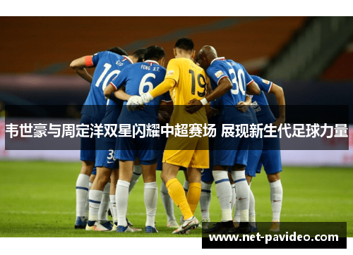 韦世豪与周定洋双星闪耀中超赛场 展现新生代足球力量 韦世豪与周定洋双星闪耀中超赛场 展现新生代足球力量