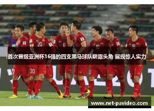 首次晋级亚洲杯16强的四支黑马球队崭露头角 展现惊人实力 首次晋级亚洲杯16强的四支黑马球队崭露头角 展现惊人实力