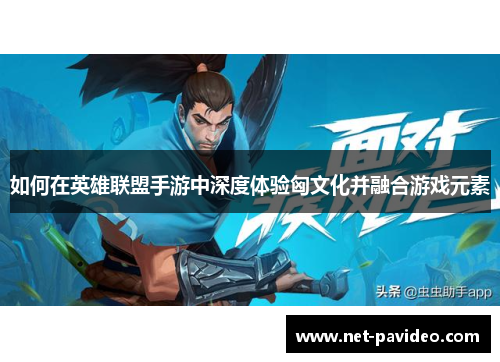 如何在英雄联盟手游中深度体验匈文化并融合游戏元素 如何在英雄联盟手游中深度体验匈文化并融合游戏元素