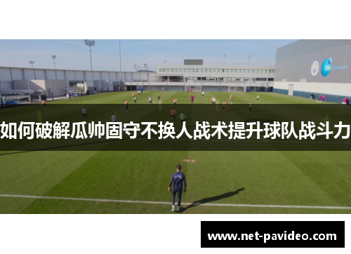 如何破解瓜帅固守不换人战术提升球队战斗力