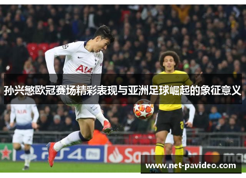 孙兴慜欧冠赛场精彩表现与亚洲足球崛起的象征意义