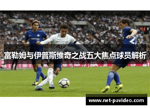 富勒姆与伊普斯维奇之战五大焦点球员解析 富勒姆与伊普斯维奇之战五大焦点球员解析