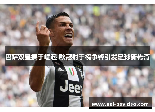巴萨双星携手崛起 欧冠射手榜争锋引发足球新传奇 巴萨双星携手崛起 欧冠射手榜争锋引发足球新传奇