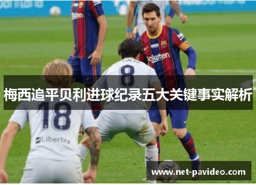 梅西追平贝利进球纪录五大关键事实解析