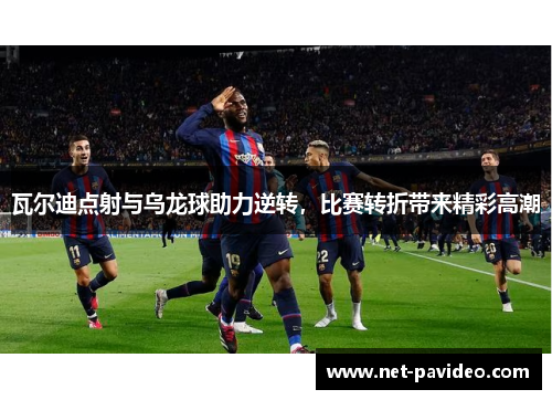 瓦尔迪点射与乌龙球助力逆转,比赛转折带来精彩高潮 瓦尔迪点射与乌龙球助力逆转,比赛转折带来精彩高潮
