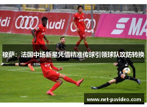 穆萨:法国中场新星凭借精准传球引领球队攻防转换 穆萨:法国中场新星凭借精准传球引领球队攻防转换