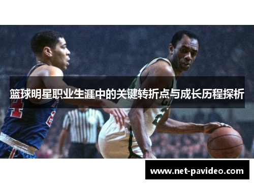 篮球明星职业生涯中的关键转折点与成长历程探析 篮球明星职业生涯中的关键转折点与成长历程探析