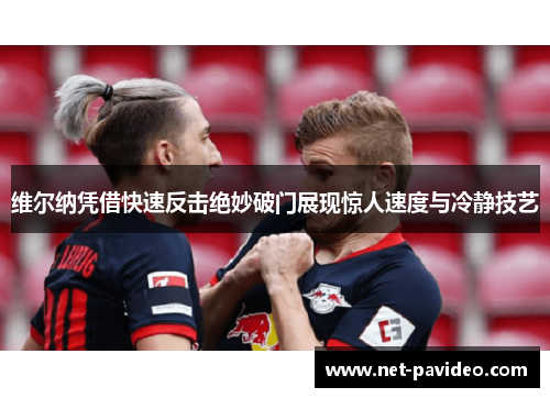 维尔纳凭借快速反击绝妙破门展现惊人速度与冷静技艺