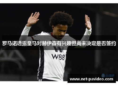 罗马诺透露皇马对赫伊森有兴趣但尚未决定是否签约